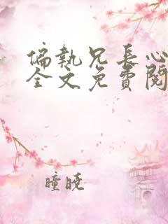 偏执兄长心尖宠全文免费阅读