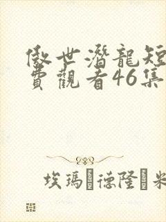 傲世潜龙短剧免费观看46集视频