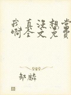 我真没想当反派啊全文免费阅读