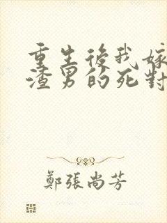 重生后我嫁给了渣男的死对头主角