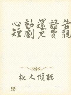 心动还请告诉我短剧免费观看全集高清版