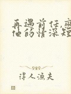 再遇前任,恋上他的情深短剧免费看