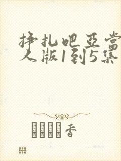 挣扎吧亚当君真人版1到5集