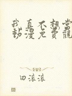 我真不想当第一动漫免费观看完整版