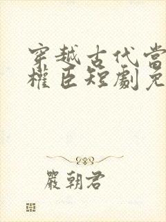 穿越古代当第一权臣短剧免费观看