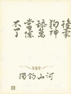 不当舔狗后我成了亿万神豪下拉式免费漫画