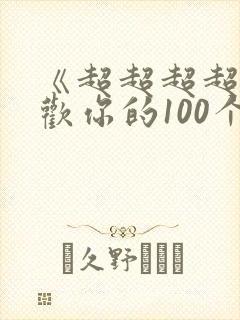 《超超超超超喜欢你的100个女朋友》