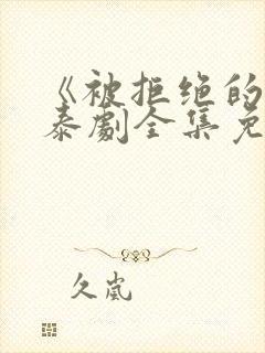 《被拒绝的爱》泰剧全集免费观看