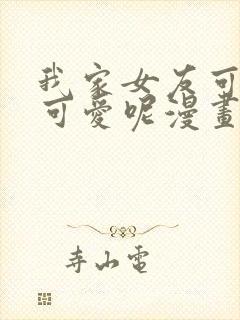 我家女友可不止可爱呢漫画完结了吗