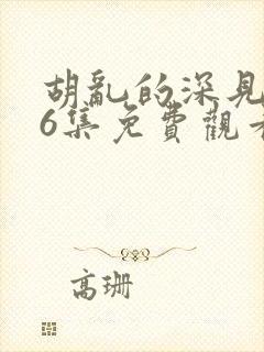 胡乱的深见君第6集免费观看