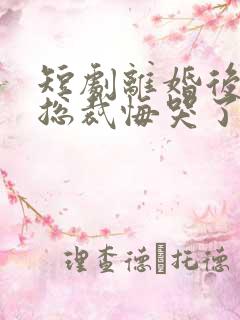 短剧离婚后绝色总裁悔哭了免费观看