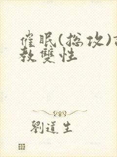 催眠(总攻)调教双性