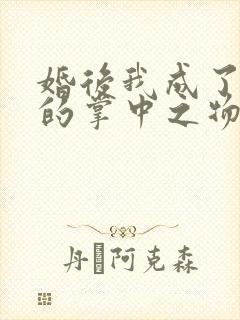 婚后我成了大佬的掌中之物