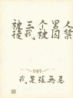 被三个男人看上后我被囚禁了