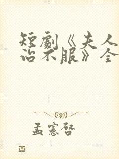 短剧《夫人她专治不服》全集免费