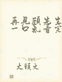 再见顾先生短剧一口气看完