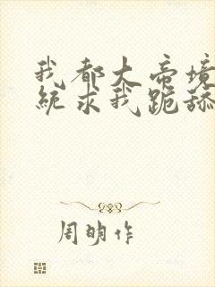 我都大帝境了系统求我跪舔女主的小说