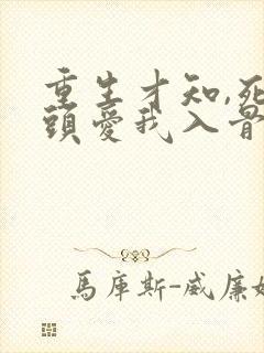 重生才知,死对头爱我入骨 短剧