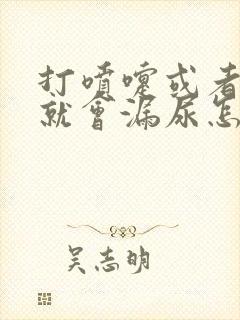 打喷嚏或者咳嗽就会漏尿怎么办