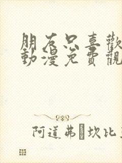 朋友只喜欢烦我动漫免费观看动漫