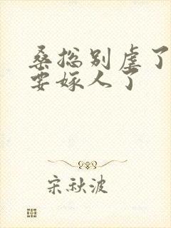 桑总别虐了夫人要嫁人了