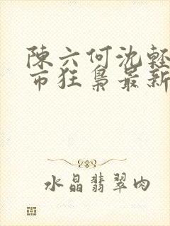 陈六何沈轻舞都市狂枭最新篇章