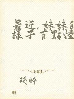 最近, 妹妹的样子有点怪