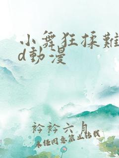 小舞狂揉难受3d动漫