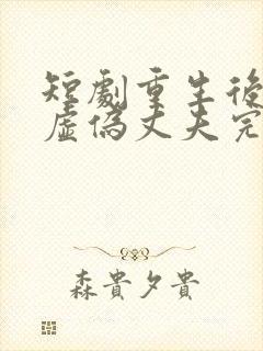 短剧重生后打脸虚伪丈夫完整版