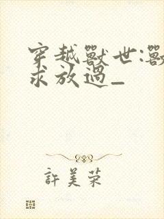 穿越兽世:兽夫求放过_