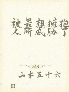 被最想拥抱的男人所威胁了