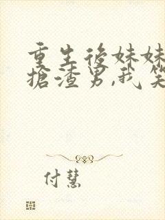 重生后妹妹跟我抢渣男,我笑了