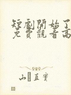 短剧开始了全集免费观看高清