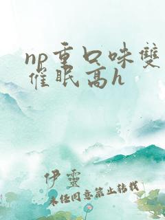np重口味双性催眠高h