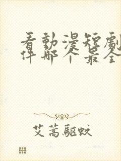 看动漫短剧的软件哪个最全是免费的