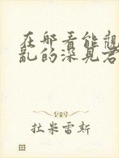 在哪看能观看胡乱的深见君