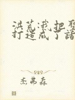 洪荒:我把圣人打造成了诸天打手