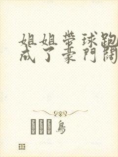 姐姐带球跑后我成了豪门阔太全文免费阅读