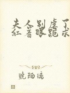 夫人别虐了傅总红着眼跪求原谅大结局