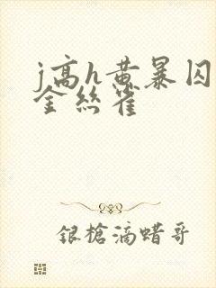 j高h黄暴囚禁金丝雀