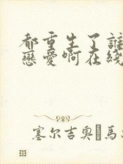 都重生了谁还谈恋爱啊在线观看