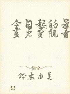 今日起的最爱漫画免费观看下拉式