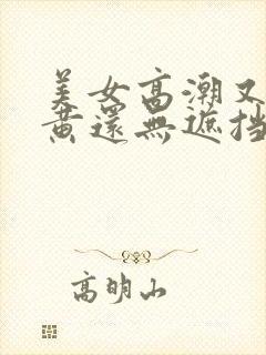 美女高潮又爽又黄还无遮挡