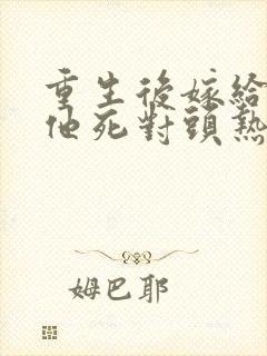 重生后嫁给渣男他死对头热播短剧