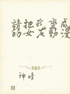 请把我变成前辈的女友动漫免费观看