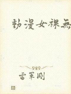 动漫女裸无遮挡