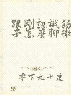 跟刚认识的女孩子怎么聊微信