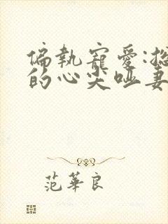 偏执宠爱:总裁的心尖哑妻 小说