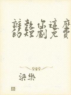 谁教你这么当爹的短剧免费版