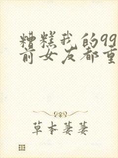 糟糕我的99个前女友都重生了短剧免费